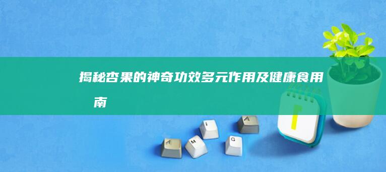 揭秘杏果的神奇功效、多元作用及健康食用指南