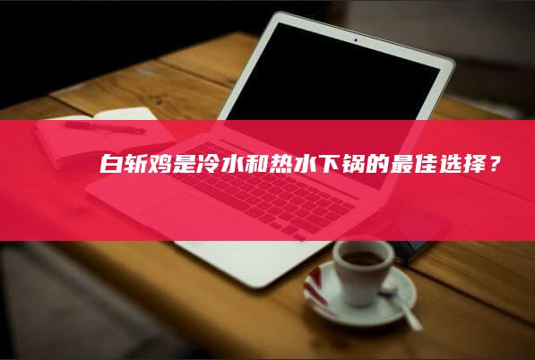 “白斩鸡：是冷水和热水下锅的最佳选择？”