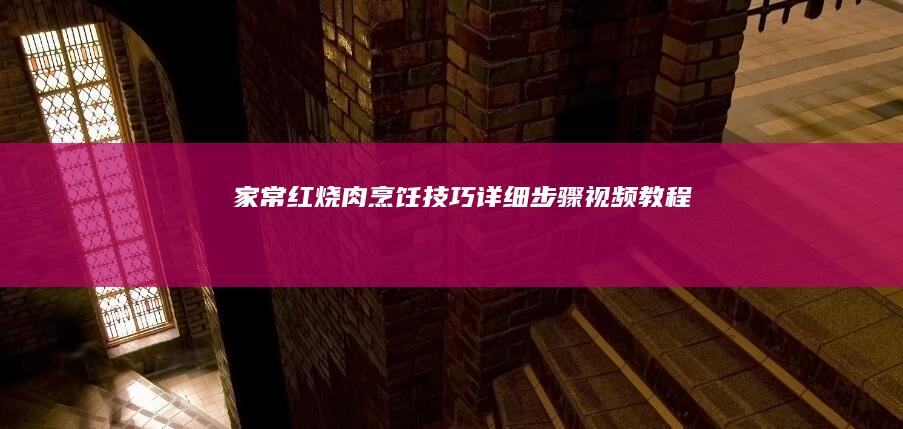 家常红烧肉烹饪技巧：详细步骤视频教程